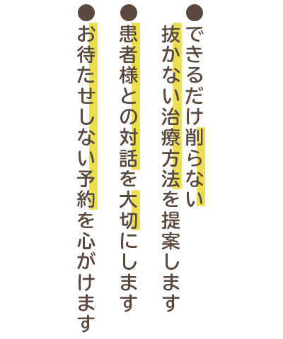 できるだけ削らない・抜かない治療方法を提案します　患者様との対話を大切にします　お待たせしない予約を心がけます